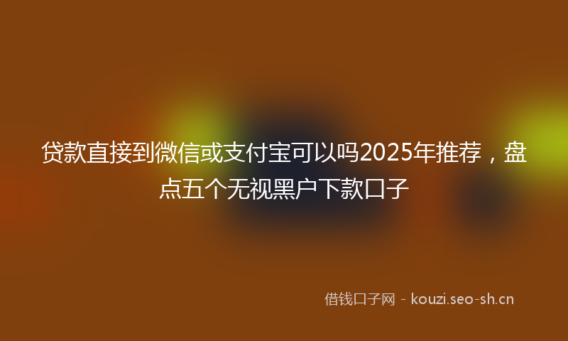 贷款直接到微信或支付宝可以吗2025年推荐，盘点五个无视黑户下款口子