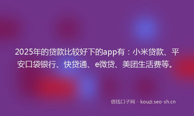 2025年的贷款比较好下的app有：小米贷款、平安口袋银行、快贷通、e微贷、美团生活费等。