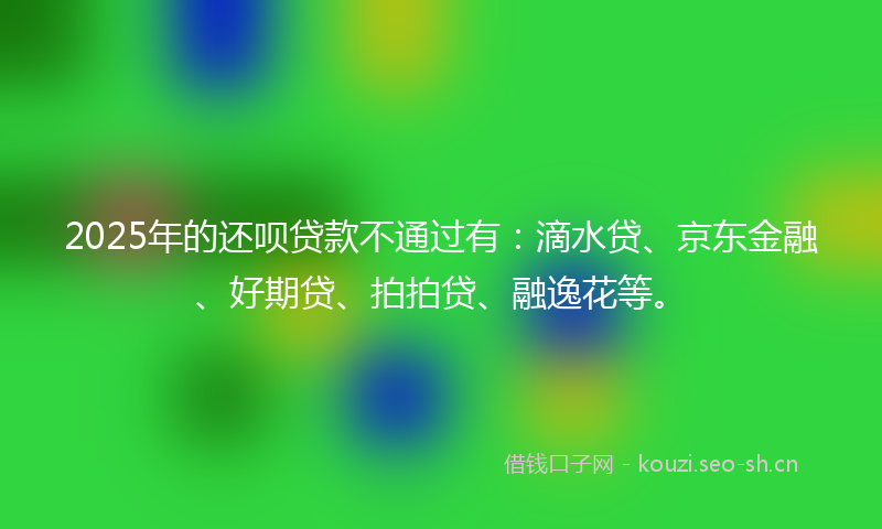 2025年的还呗贷款不通过有:滴水贷、京东金融、好期贷、拍拍贷、融逸花等。