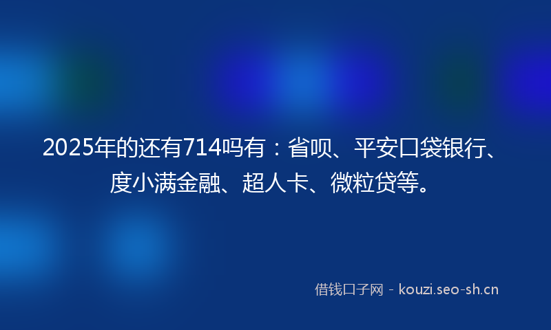 2025年的还有714吗有:省呗、平安口袋银行、度小满金融、超人卡、微粒贷等。