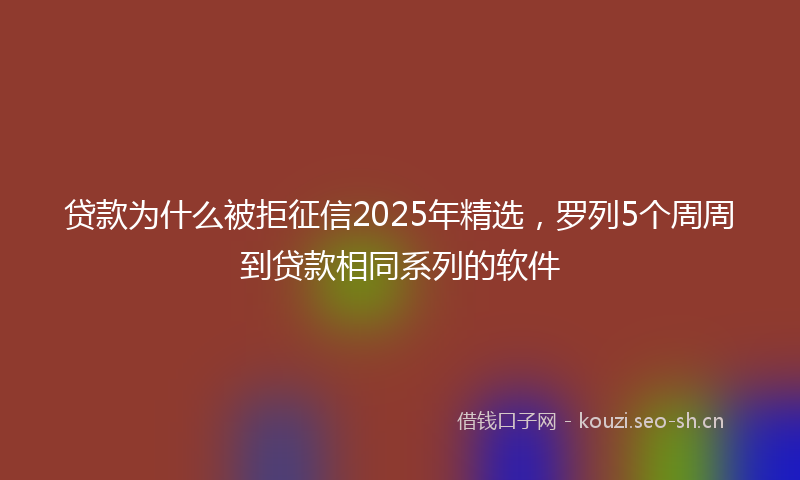 贷款为什么被拒征信2025年精选，罗列5个周周到贷款相同系列的软件