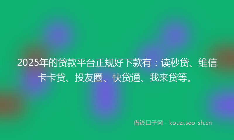 2025年的贷款平台正规好下款有：读秒贷、维信卡卡贷、投友圈、快贷通、我来贷等。