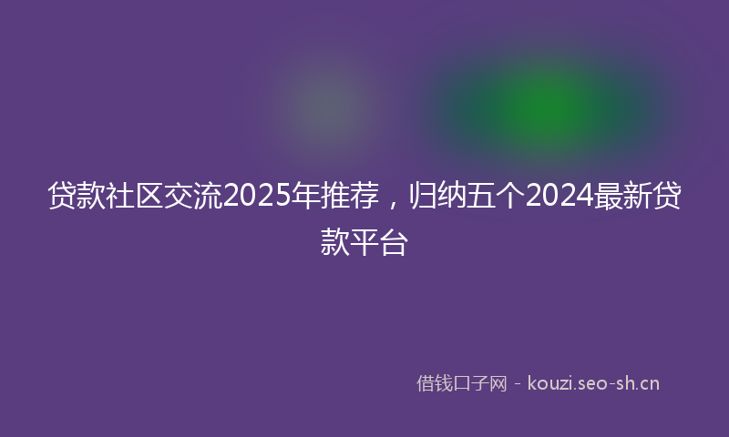 贷款社区交流2025年推荐，归纳五个2024最新贷款平台