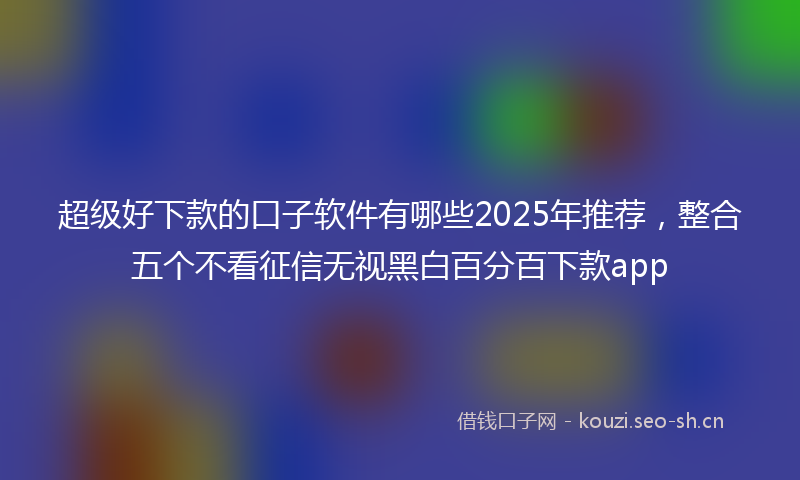 超级好下款的口子软件有哪些2025年推荐，整合五个不看征信无视黑白百分百下款app