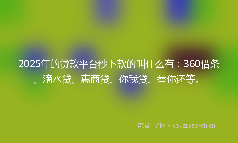 2025年的贷款平台秒下款的叫什么有：360借条、滴水贷、惠商贷、你我贷、替你还等。