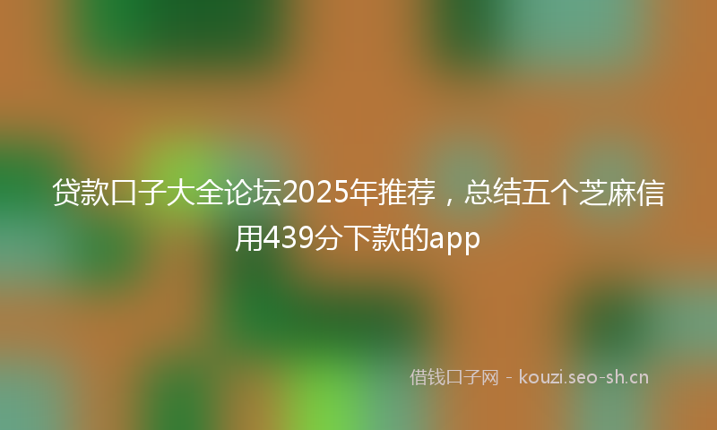 贷款口子大全论坛2025年推荐，总结五个芝麻信用439分下款的app