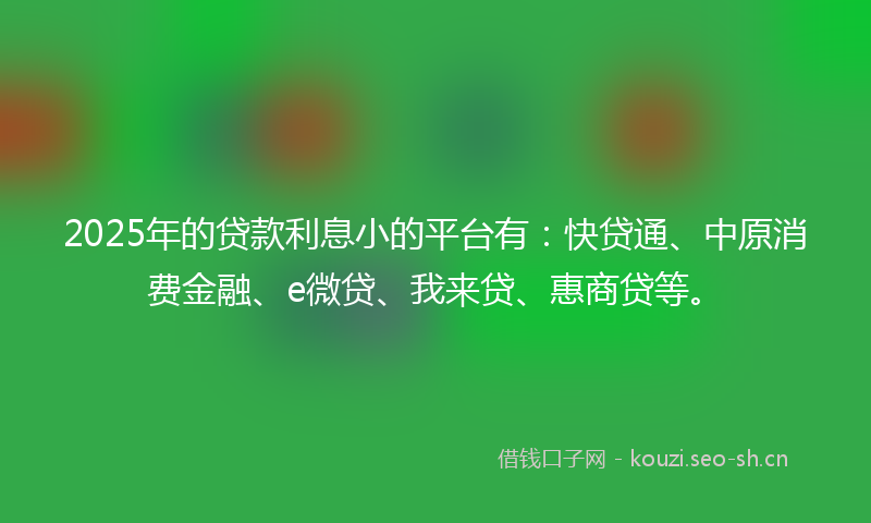 2025年的贷款利息小的平台有：快贷通、中原消费金融、e微贷、我来贷、惠商贷等。