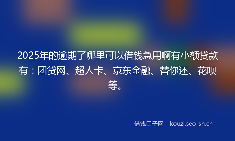 2025年的逾期了哪里可以借钱急用啊有小额贷款有:团贷网、超人卡、京东金融、替你还、花呗等。