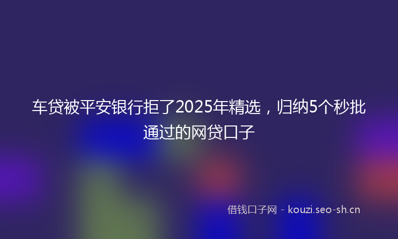 车贷被平安银行拒了2025年精选,归纳5个秒批通过的网贷口子