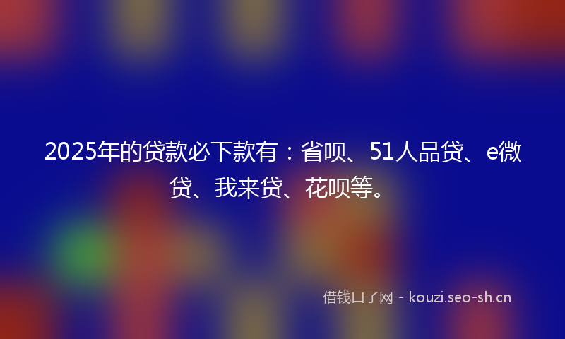2025年的贷款必下款有：省呗、51人品贷、e微贷、我来贷、花呗等。