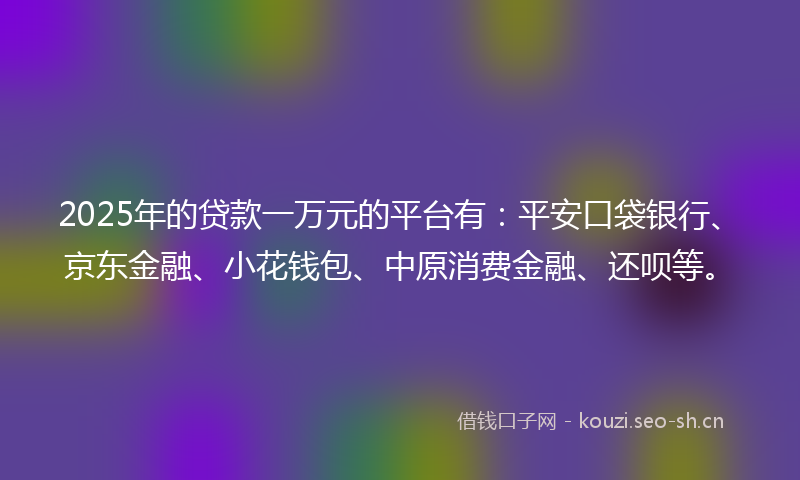 2025年的贷款一万元的平台有：平安口袋银行、京东金融、小花钱包、中原消费金融、还呗等。