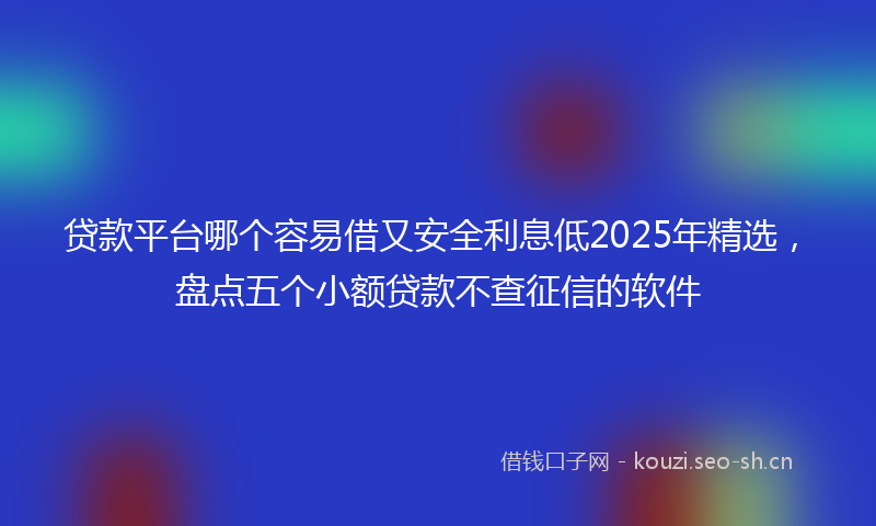 贷款平台哪个容易借又安全利息低2025年精选，盘点五个小额贷款不查征信的软件