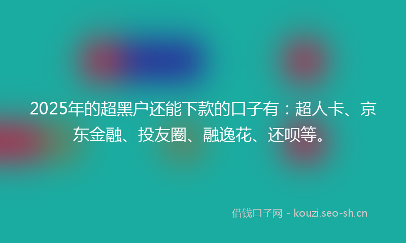 2025年的超黑户还能下款的口子有:超人卡、京东金融、投友圈、融逸花、还呗等。
