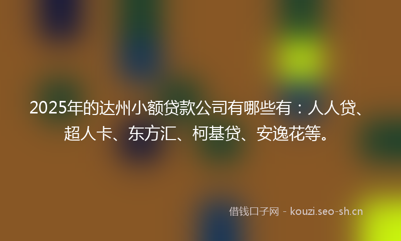 2025年的达州小额贷款公司有哪些有：人人贷、超人卡、东方汇、柯基贷、安逸花等。