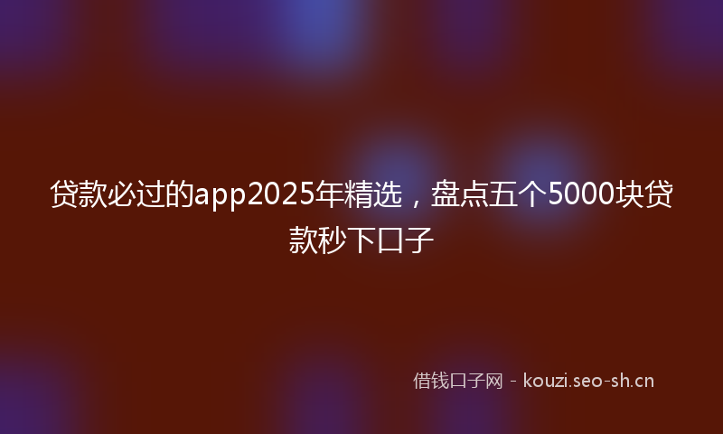 贷款必过的app2025年精选，盘点五个5000块贷款秒下口子