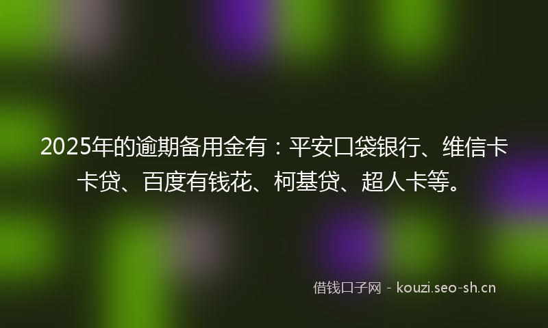 2025年的逾期备用金有：平安口袋银行、维信卡卡贷、百度有钱花、柯基贷、超人卡等。