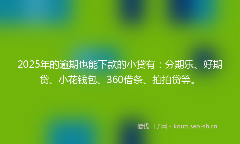 2025年的逾期也能下款的小贷有：分期乐、好期贷、小花钱包、360借条、拍拍贷等。