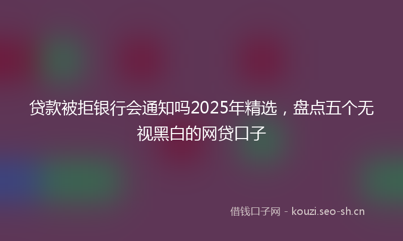 贷款被拒银行会通知吗2025年精选，盘点五个无视黑白的网贷口子