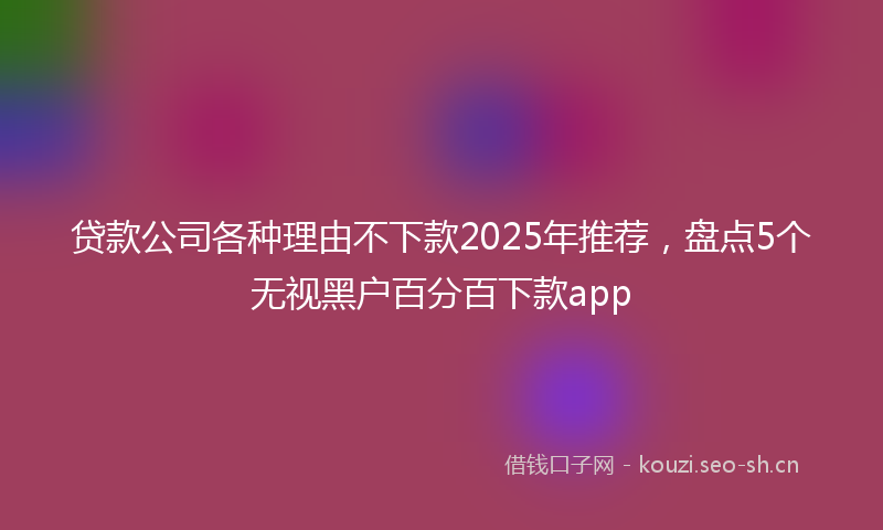 贷款公司各种理由不下款2025年推荐，盘点5个无视黑户百分百下款app