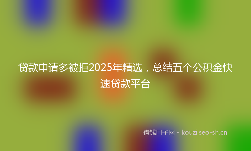 贷款申请多被拒2025年精选，总结五个公积金快速贷款平台