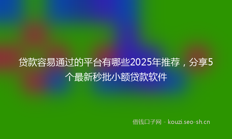 贷款容易通过的平台有哪些2025年推荐，分享5个最新秒批小额贷款软件