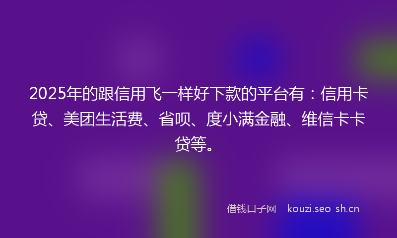 2025年的跟信用飞一样好下款的平台有：信用卡贷、美团生活费、省呗、度小满金融、维信卡卡贷等。