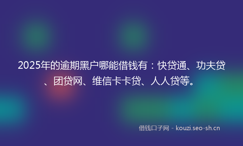 2025年的逾期黑户哪能借钱有:快贷通、功夫贷、团贷网、维信卡卡贷、人人贷等。