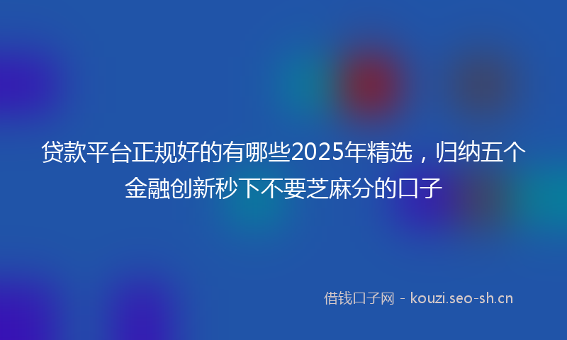 贷款平台正规好的有哪些2025年精选，归纳五个金融创新秒下不要芝麻分的口子