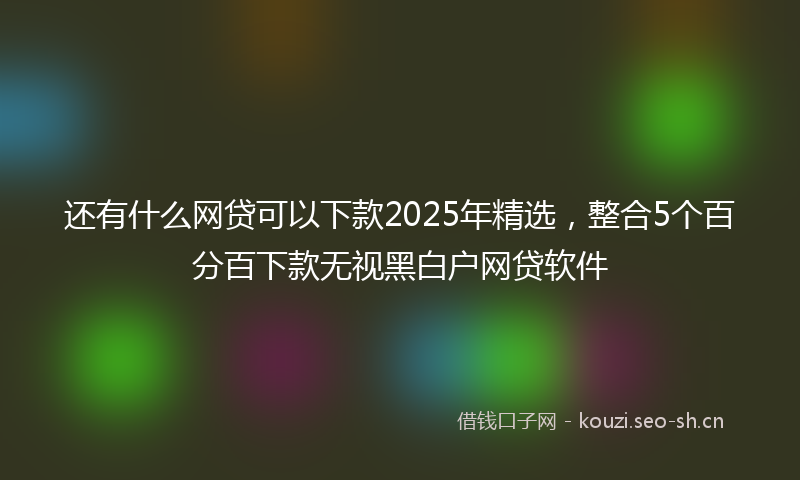 还有什么网贷可以下款2025年精选,整合5个百分百下款无视黑白户网贷软件