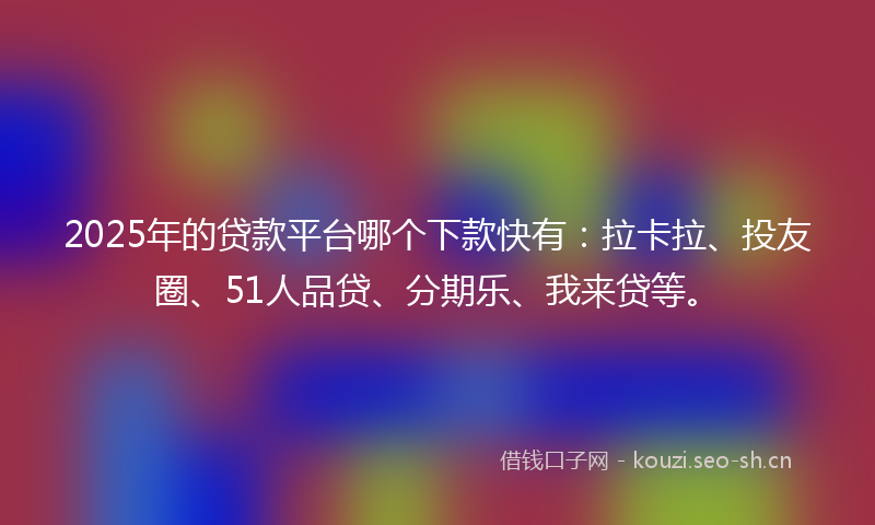 2025年的贷款平台哪个下款快有：拉卡拉、投友圈、51人品贷、分期乐、我来贷等。