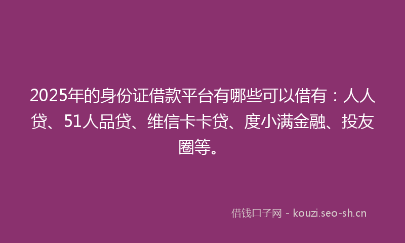 2025年的身份证借款平台有哪些可以借有：人人贷、51人品贷、维信卡卡贷、度小满金融、投友圈等。