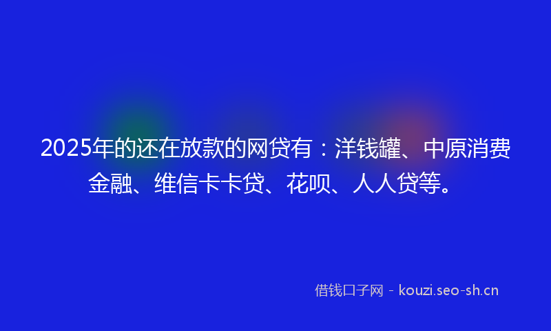 2025年的还在放款的网贷有:洋钱罐、中原消费金融、维信卡卡贷、花呗、人人贷等。