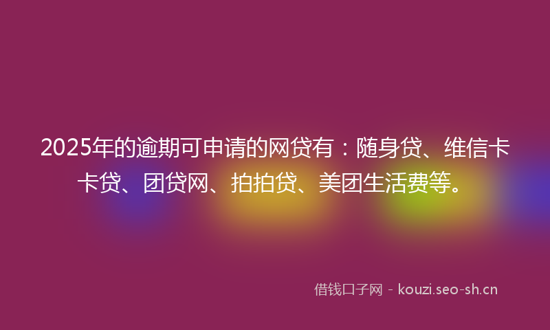 2025年的逾期可申请的网贷有:随身贷、维信卡卡贷、团贷网、拍拍贷、美团生活费等。