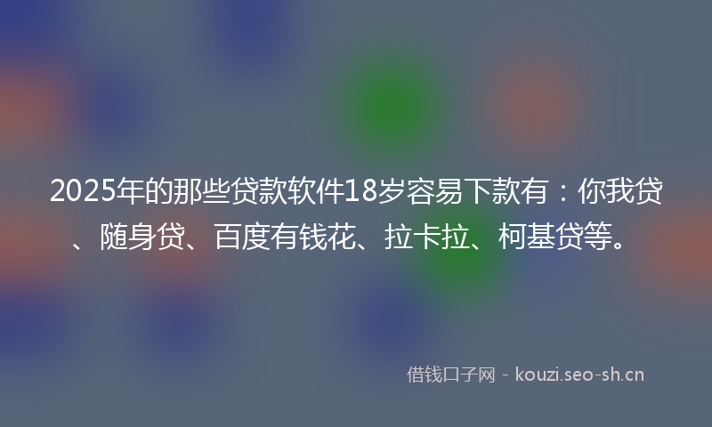 2025年的那些贷款软件18岁容易下款有：你我贷、随身贷、百度有钱花、拉卡拉、柯基贷等。