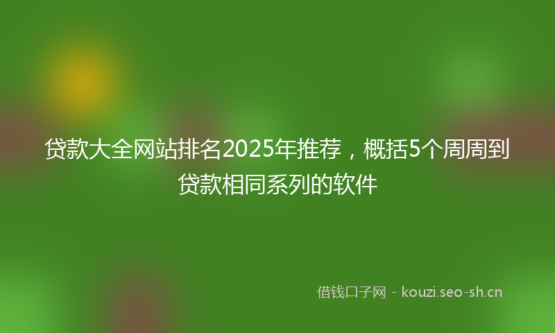 贷款大全网站排名2025年推荐，概括5个周周到贷款相同系列的软件