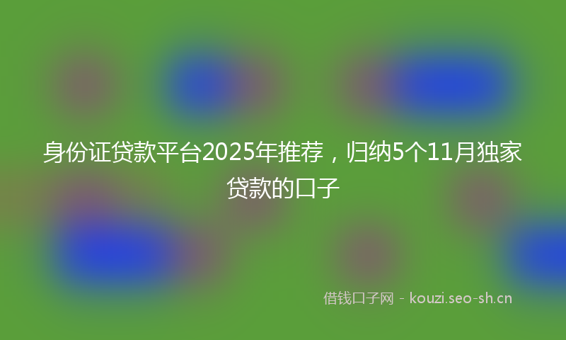 身份证贷款平台2025年推荐，归纳5个11月独家贷款的口子