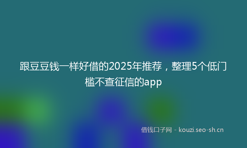 跟豆豆钱一样好借的2025年推荐，整理5个低门槛不查征信的app