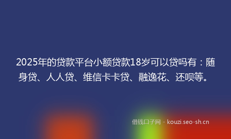 2025年的贷款平台小额贷款18岁可以贷吗有：随身贷、人人贷、维信卡卡贷、融逸花、还呗等。