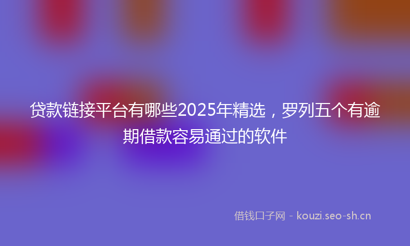 贷款链接平台有哪些2025年精选，罗列五个有逾期借款容易通过的软件