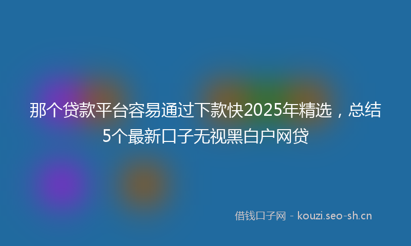 那个贷款平台容易通过下款快2025年精选,总结5个最新口子无视黑白户网贷