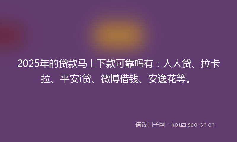 2025年的贷款马上下款可靠吗有:人人贷、拉卡拉、平安i贷、微博借钱、安逸花等。
