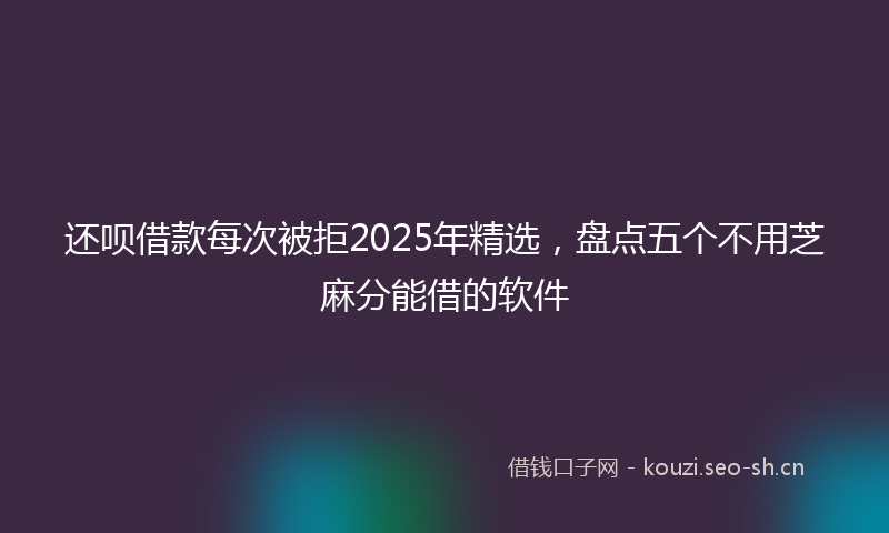还呗借款每次被拒2025年精选，盘点五个不用芝麻分能借的软件