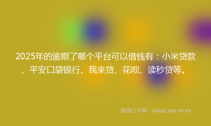 2025年的逾期了哪个平台可以借钱有:小米贷款、平安口袋银行、我来贷、花呗、读秒贷等。