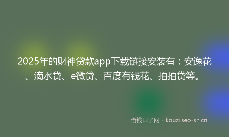 2025年的财神贷款app下载链接安装有：安逸花、滴水贷、e微贷、百度有钱花、拍拍贷等。