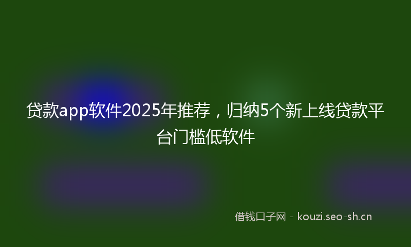 贷款app软件2025年推荐，归纳5个新上线贷款平台门槛低软件