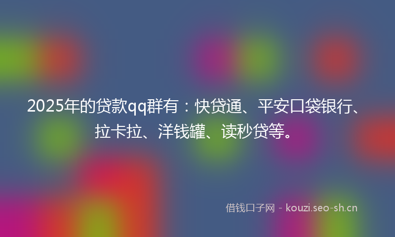 2025年的贷款qq群有：快贷通、平安口袋银行、拉卡拉、洋钱罐、读秒贷等。