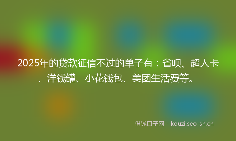 2025年的贷款征信不过的单子有：省呗、超人卡、洋钱罐、小花钱包、美团生活费等。