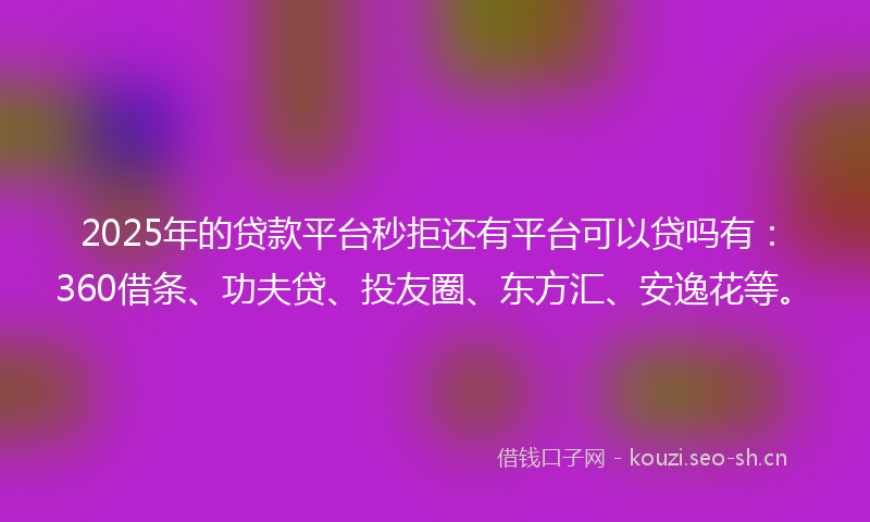 2025年的贷款平台秒拒还有平台可以贷吗有：360借条、功夫贷、投友圈、东方汇、安逸花等。