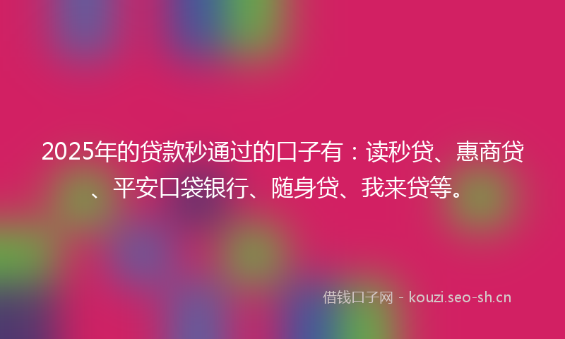 2025年的贷款秒通过的口子有：读秒贷、惠商贷、平安口袋银行、随身贷、我来贷等。