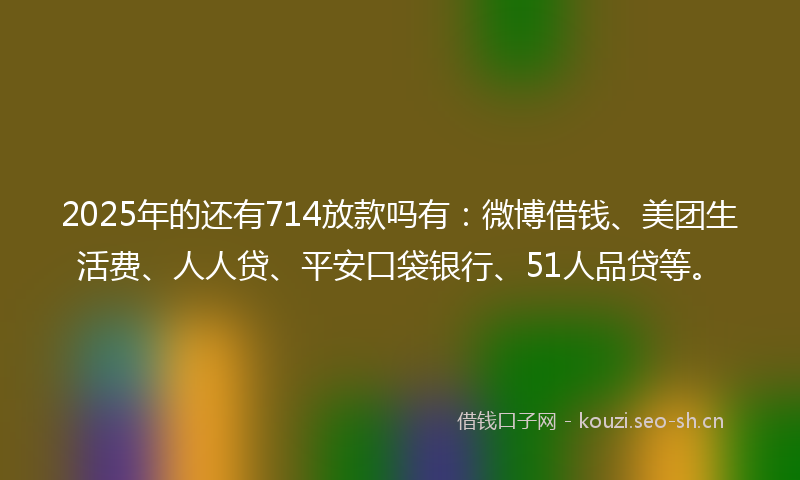 2025年的还有714放款吗有：微博借钱、美团生活费、人人贷、平安口袋银行、51人品贷等。